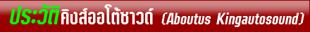 ประวัตคิงส์ออโต้ซาวด์จำหน่ายและรับติดตั้งเครื่องเสียงรถยนต์ทุกชนิด